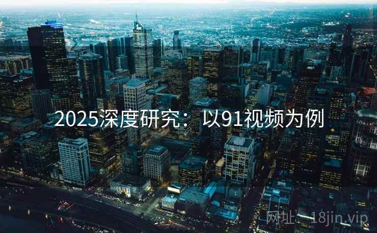 2025深度研究：以91视频为例