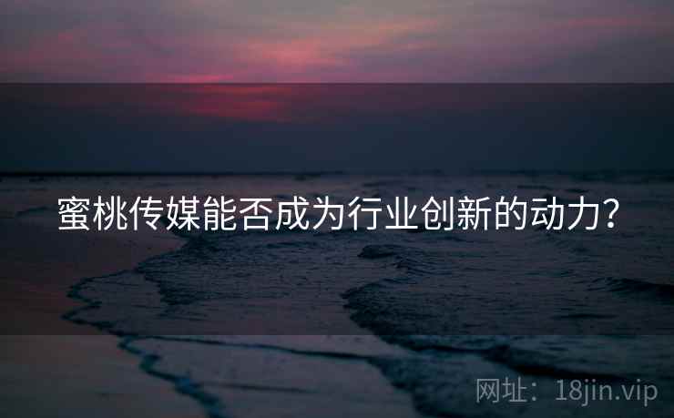 蜜桃传媒能否成为行业创新的动力？