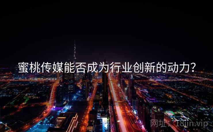 蜜桃传媒能否成为行业创新的动力？