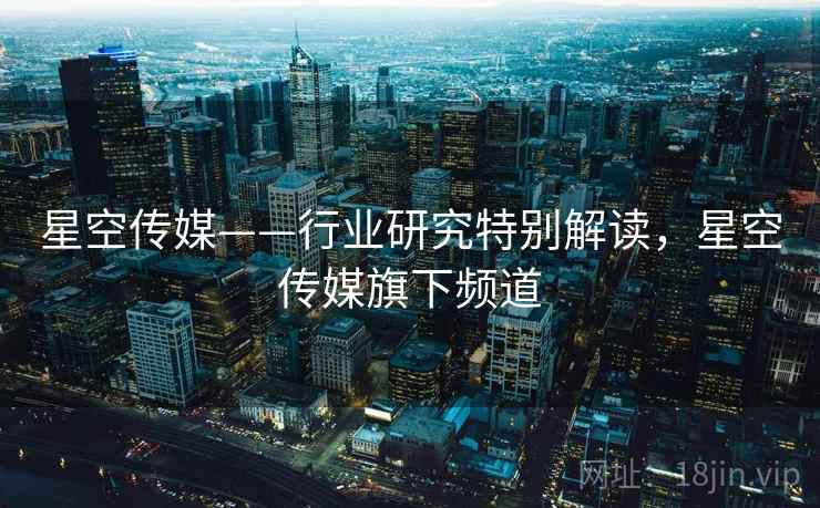 星空传媒——行业研究特别解读，星空传媒旗下频道