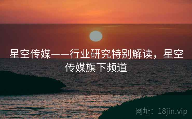 星空传媒——行业研究特别解读，星空传媒旗下频道
