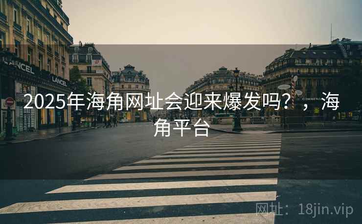 2025年海角网址会迎来爆发吗？，海角平台