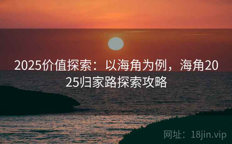 2025价值探索：以海角为例，海角2025归家路探索攻略
