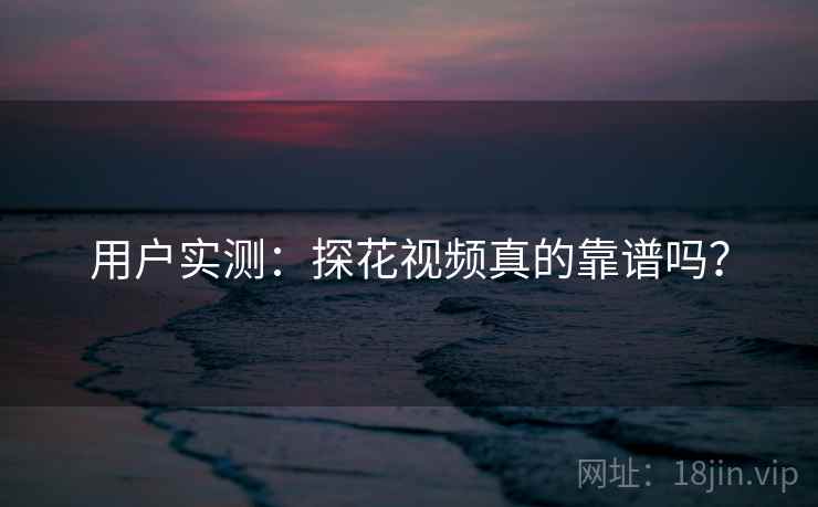 用户实测：探花视频真的靠谱吗？