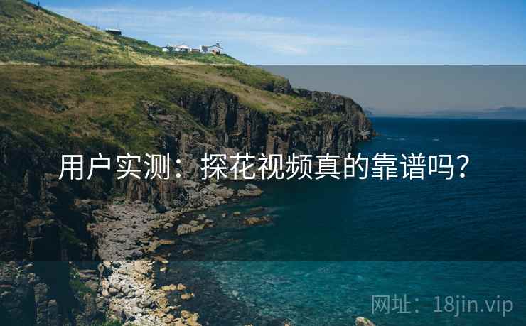用户实测：探花视频真的靠谱吗？