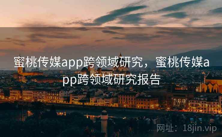 蜜桃传媒app跨领域研究，蜜桃传媒app跨领域研究报告