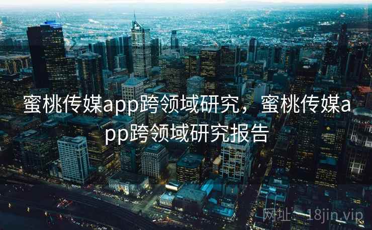 蜜桃传媒app跨领域研究，蜜桃传媒app跨领域研究报告