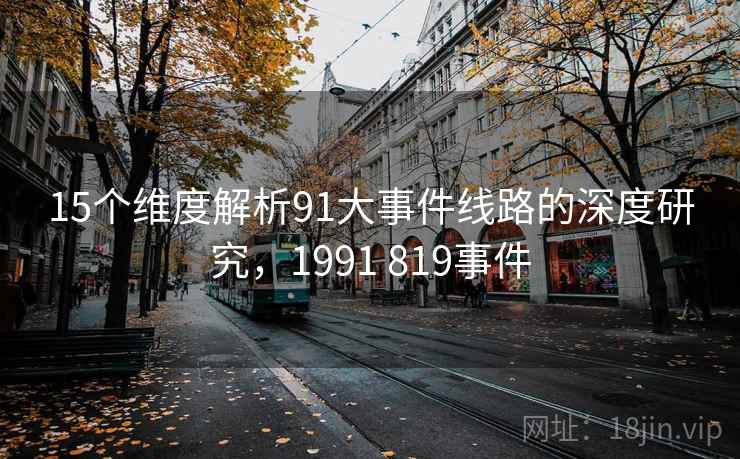 15个维度解析91大事件线路的深度研究，1991 819事件