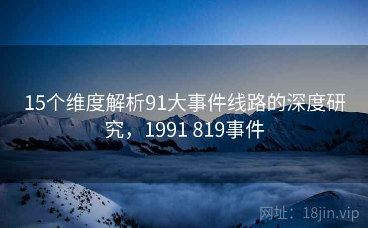 15个维度解析91大事件线路的深度研究，1991 819事件