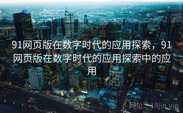 91网页版在数字时代的应用探索，91网页版在数字时代的应用探索中的应用