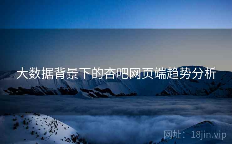 大数据背景下的杏吧网页端趋势分析