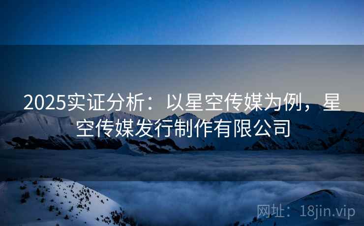 2025实证分析：以星空传媒为例，星空传媒发行制作有限公司