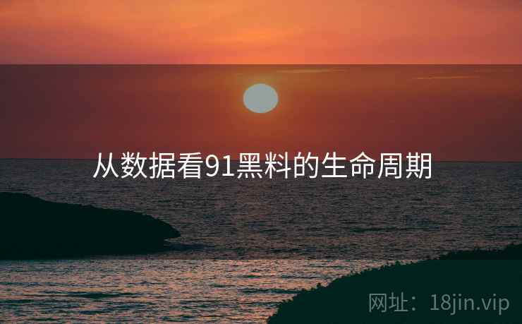 从数据看91黑料的生命周期