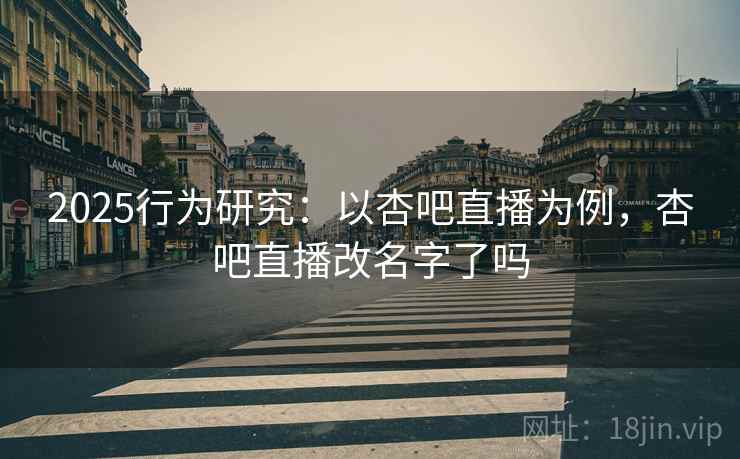 2025行为研究：以杏吧直播为例，杏吧直播改名字了吗