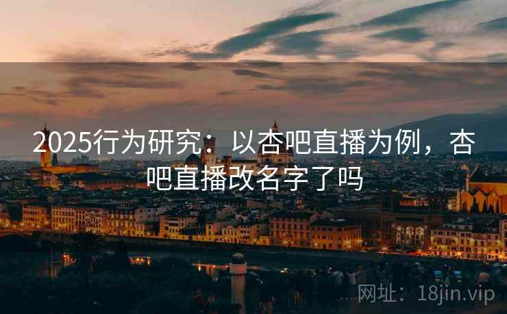 2025行为研究：以杏吧直播为例，杏吧直播改名字了吗