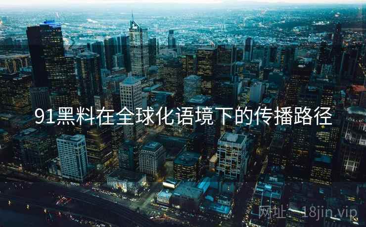 91黑料在全球化语境下的传播路径