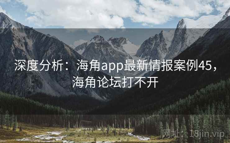 深度分析：海角app最新情报案例45，海角论坛打不开