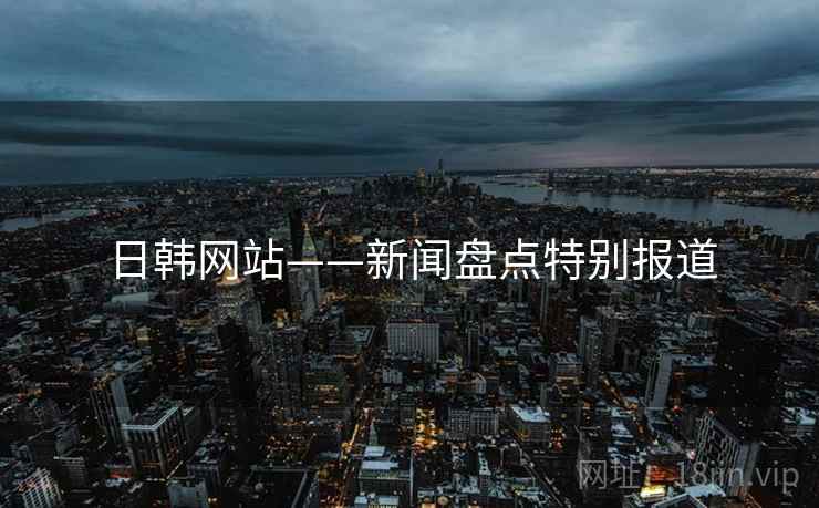 日韩网站——新闻盘点特别报道
