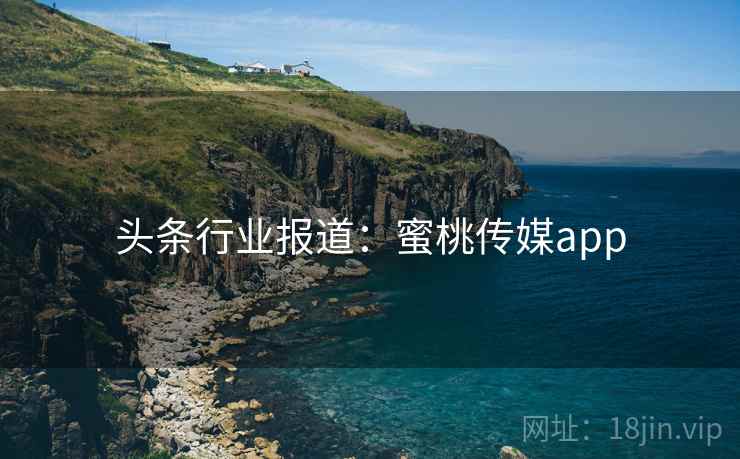 头条行业报道：蜜桃传媒app