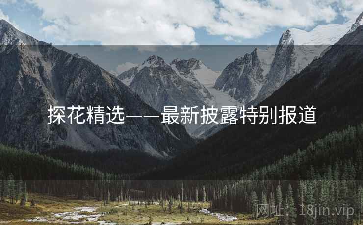 探花精选——最新披露特别报道