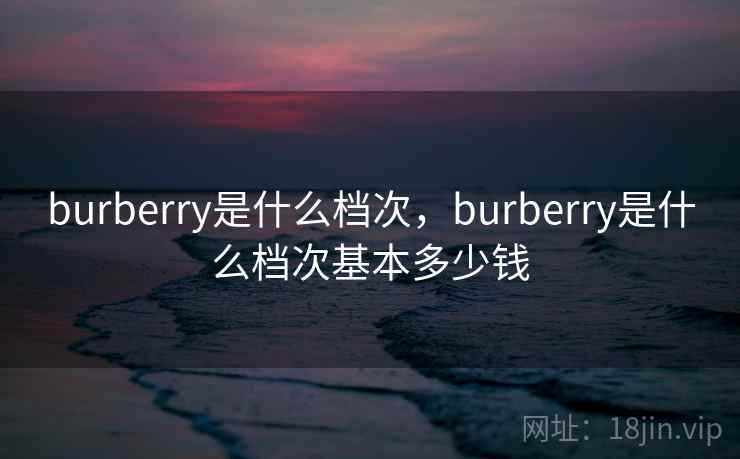 burberry是什么档次，burberry是什么档次基本多少钱