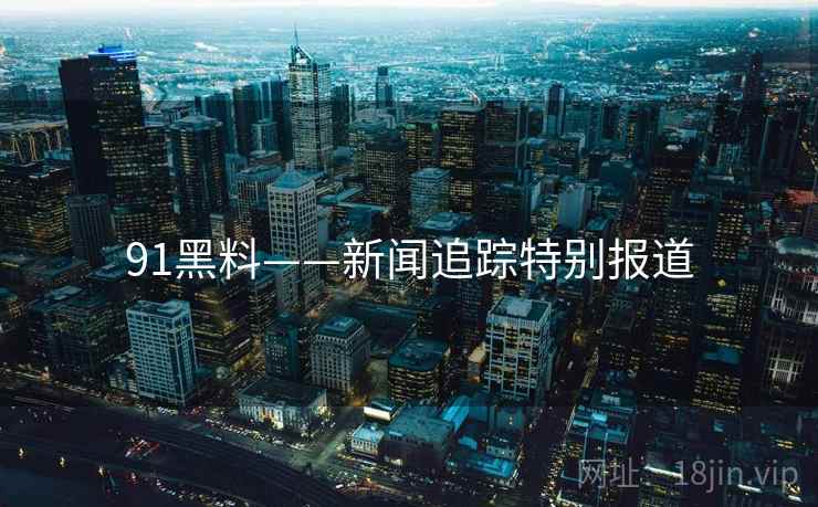 91黑料——新闻追踪特别报道