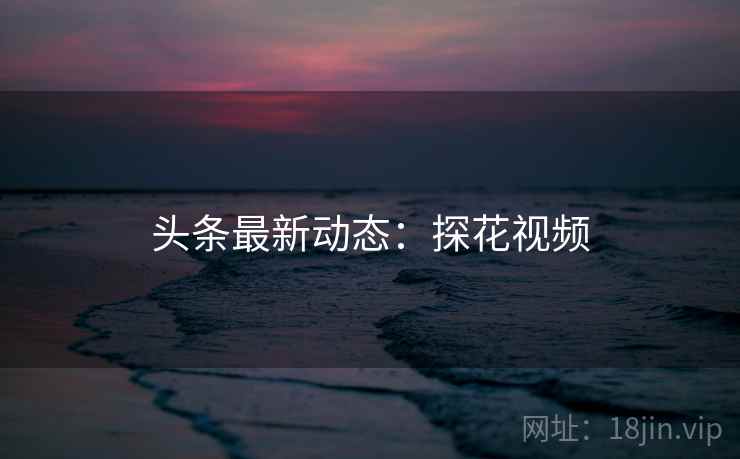头条最新动态：探花视频