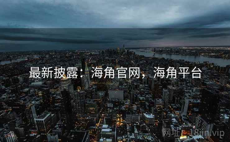 最新披露：海角官网，海角平台