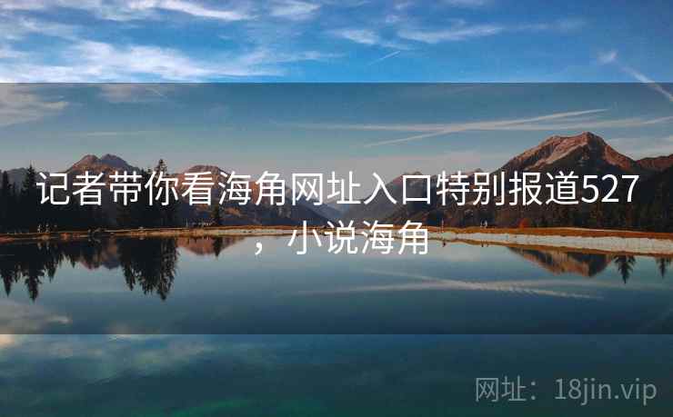 记者带你看海角网址入口特别报道527，小说海角