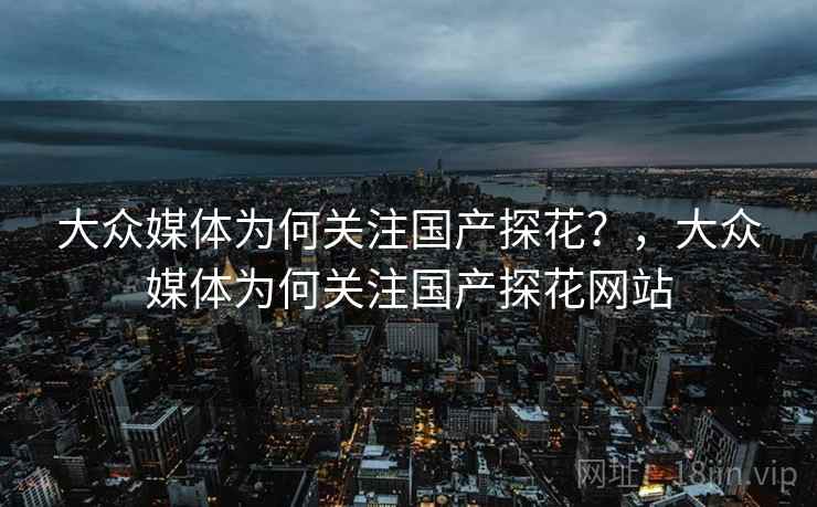 大众媒体为何关注国产探花？，大众媒体为何关注国产探花网站