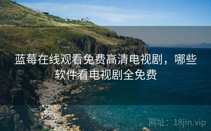 蓝莓在线观看免费高清电视剧，哪些软件看电视剧全免费