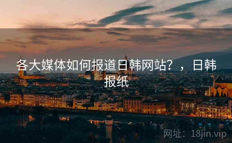各大媒体如何报道日韩网站？，日韩报纸
