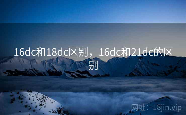16dc和18dc区别，16dc和21dc的区别