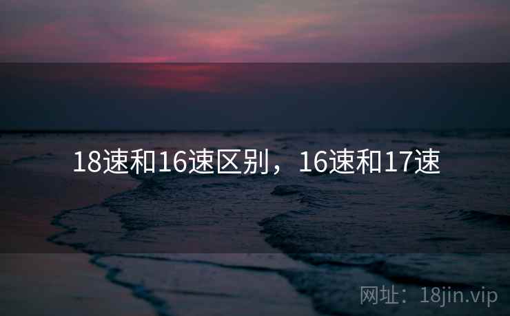 18速和16速区别，16速和17速