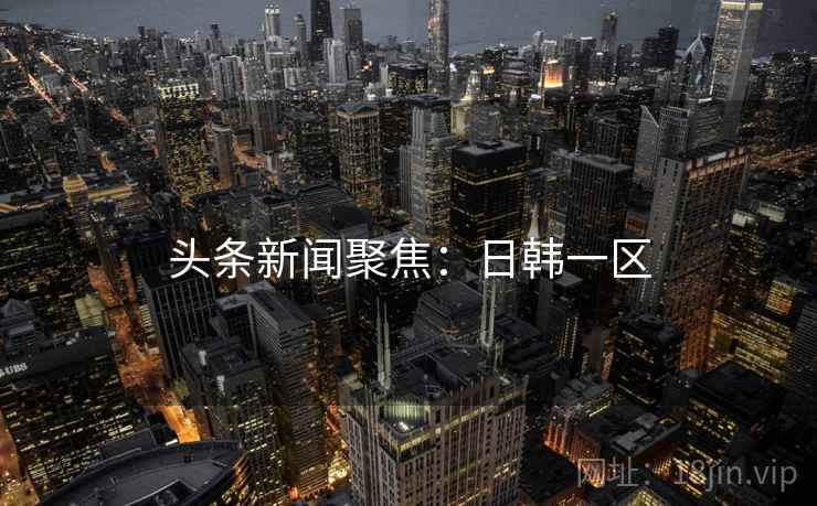 头条新闻聚焦：日韩一区