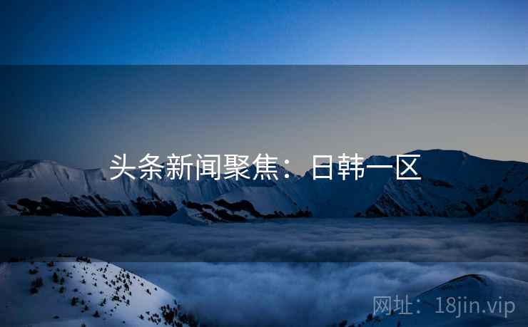 头条新闻聚焦：日韩一区