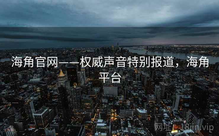 海角官网——权威声音特别报道，海角平台