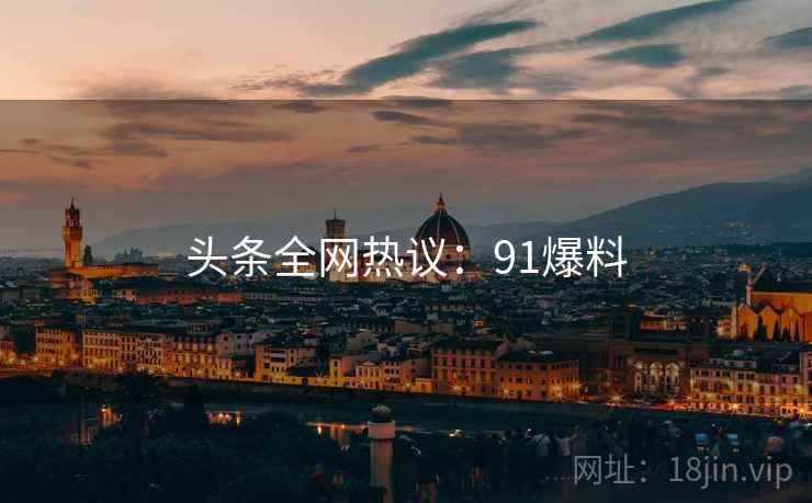 头条全网热议：91爆料