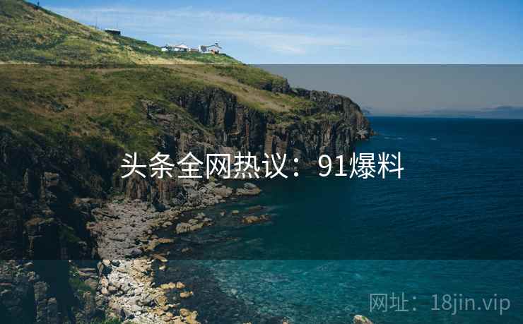 头条全网热议：91爆料