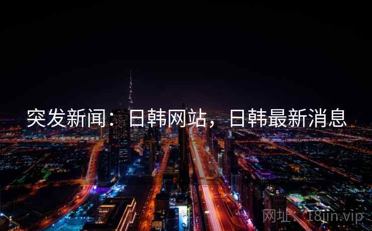 突发新闻：日韩网站，日韩最新消息