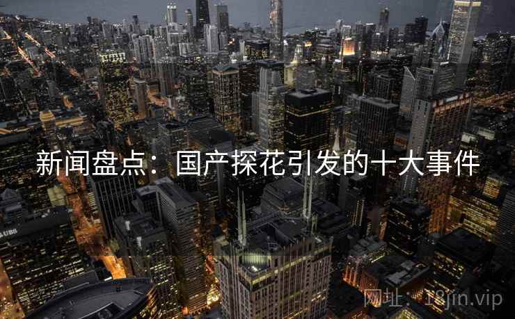 新闻盘点：国产探花引发的十大事件