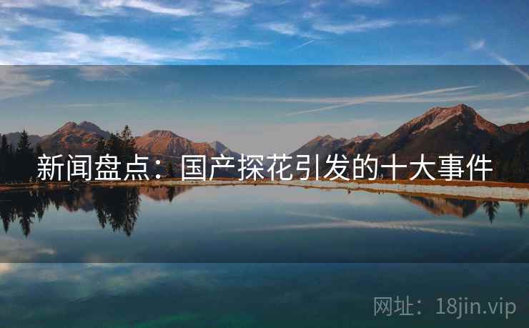 新闻盘点：国产探花引发的十大事件