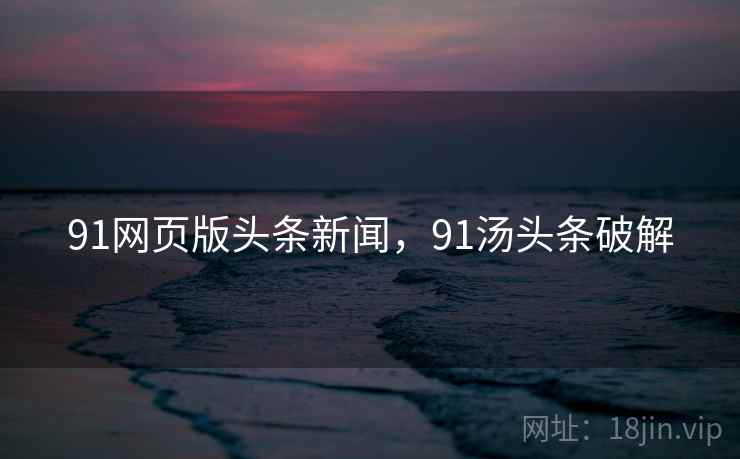 91网页版头条新闻，91汤头条破解