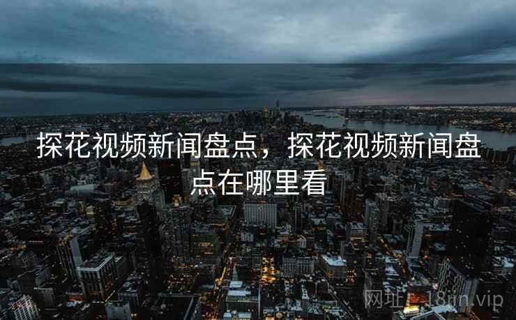 探花视频新闻盘点，探花视频新闻盘点在哪里看