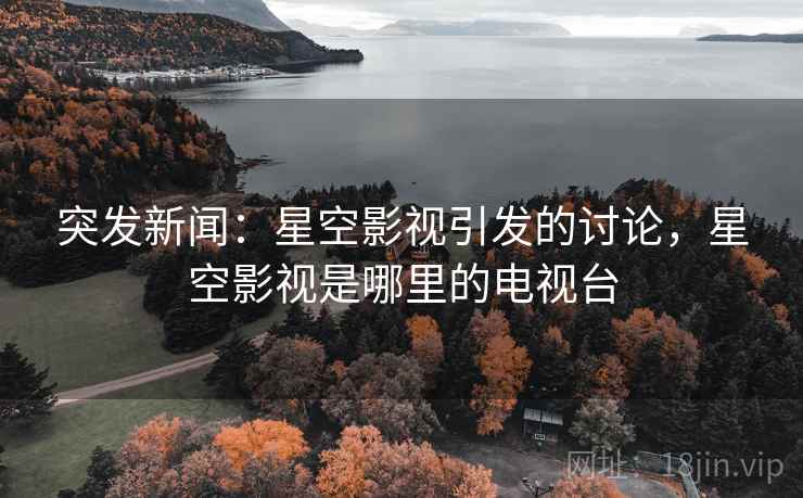 突发新闻：星空影视引发的讨论，星空影视是哪里的电视台