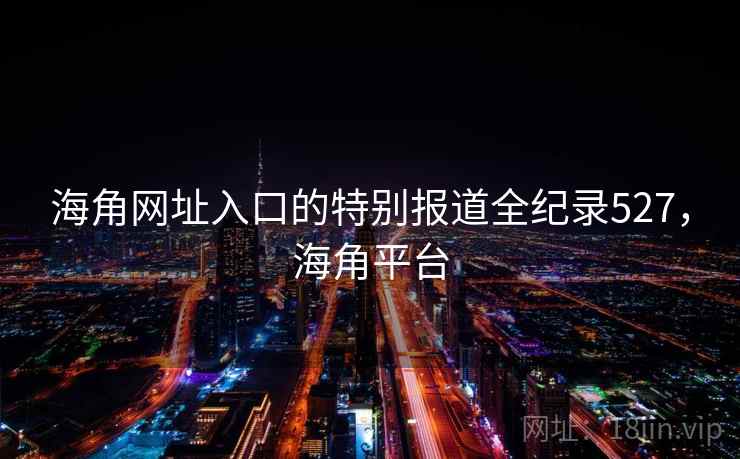 海角网址入口的特别报道全纪录527，海角平台