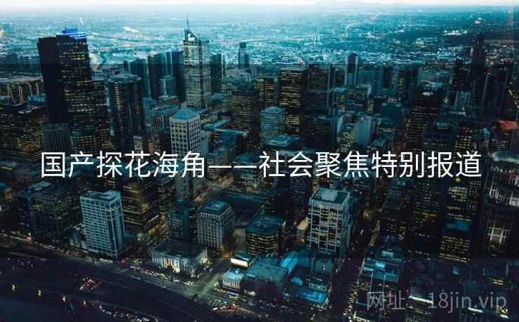 国产探花海角——社会聚焦特别报道