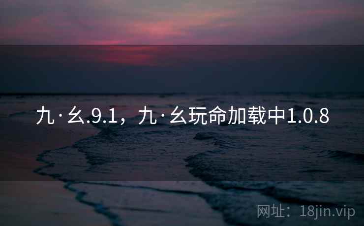 九·幺.9.1，九·幺玩命加载中1.0.8